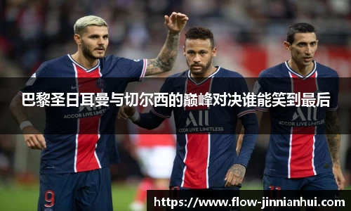 巴黎圣日耳曼与切尔西的巅峰对决谁能笑到最后